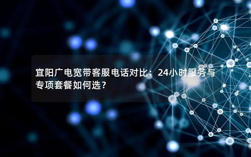 宜阳广电宽带客服电话对比：24小时服务与专项套餐如何选？