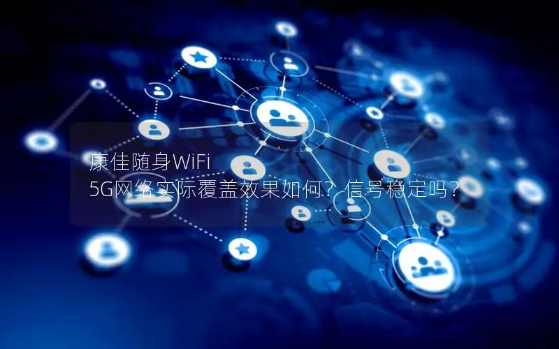 康佳随身WiFi 5G网络实际覆盖效果如何？信号稳定吗？