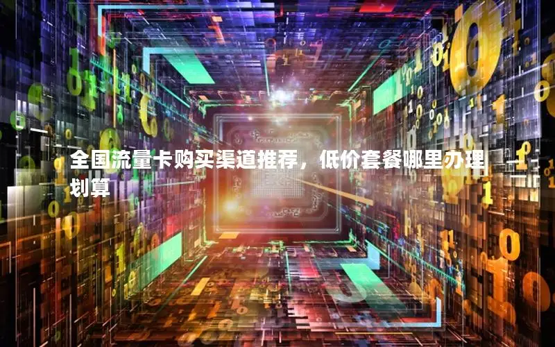 全国流量卡购买渠道推荐，低价套餐哪里办理划算