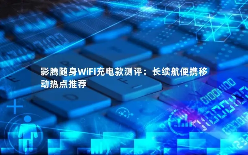 影腾随身WiFi充电款测评：长续航便携移动热点推荐