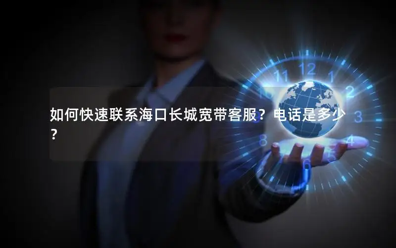 如何快速联系海口长城宽带客服？电话是多少？
