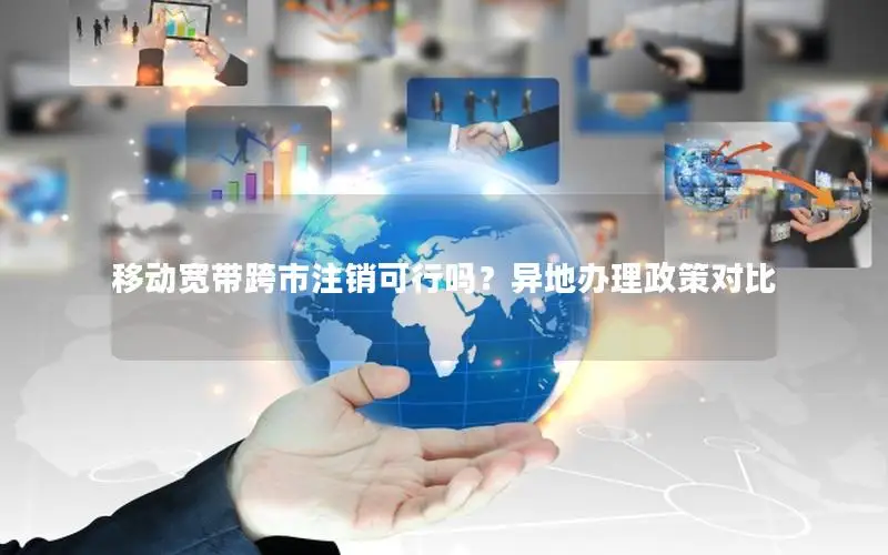 移动宽带跨市注销可行吗？异地办理政策对比