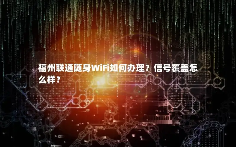 福州联通随身WiFi如何办理？信号覆盖怎么样？