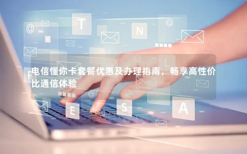 电信懂你卡套餐优惠及办理指南，畅享高性价比通信体验