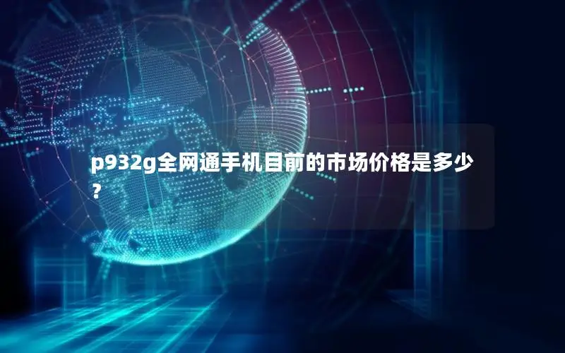 p932g全网通手机目前的市场价格是多少？
