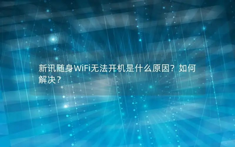 新讯随身WiFi无法开机是什么原因？如何解决？
