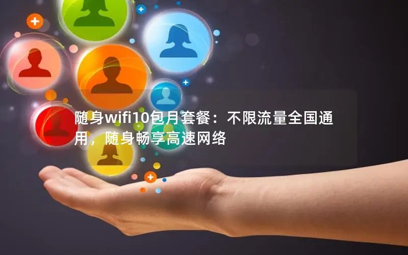 随身wifi10包月套餐：不限流量全国通用，随身畅享高速网络