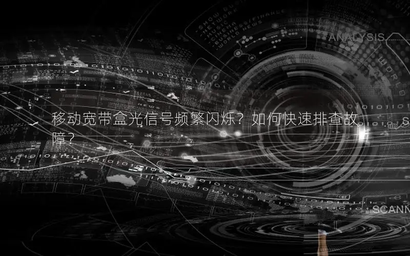 移动宽带盒光信号频繁闪烁？如何快速排查故障？