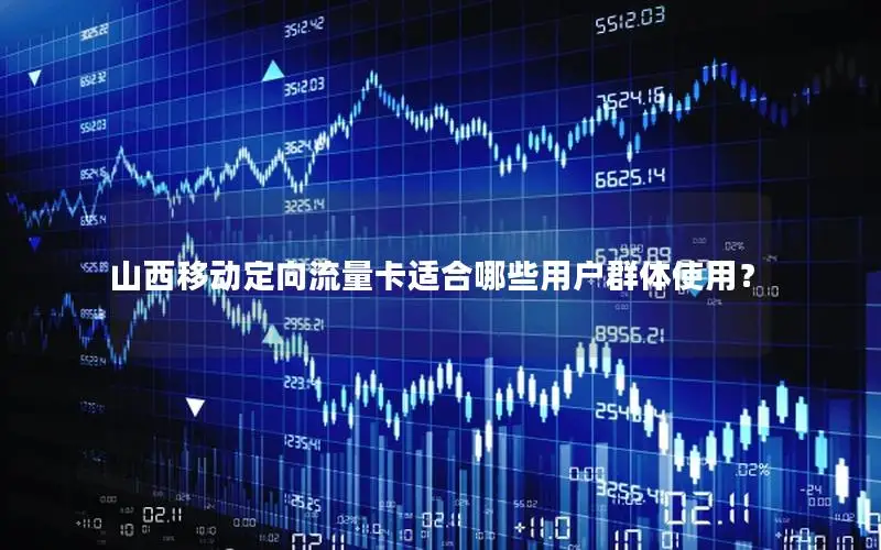 山西移动定向流量卡适合哪些用户群体使用？