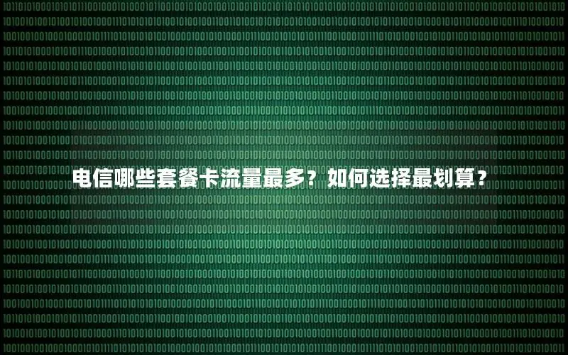 电信哪些套餐卡流量最多？如何选择最划算？