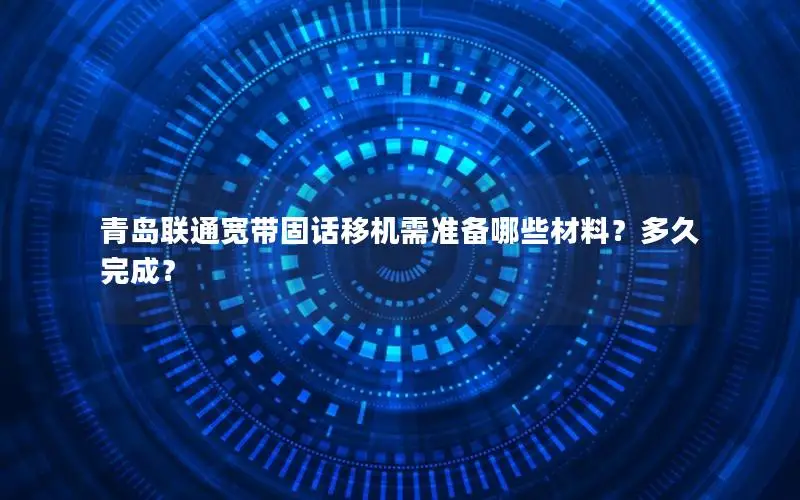 青岛联通宽带固话移机需准备哪些材料？多久完成？