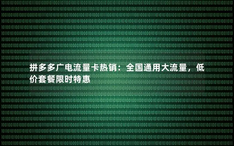 拼多多广电流量卡热销：全国通用大流量，低价套餐限时特惠