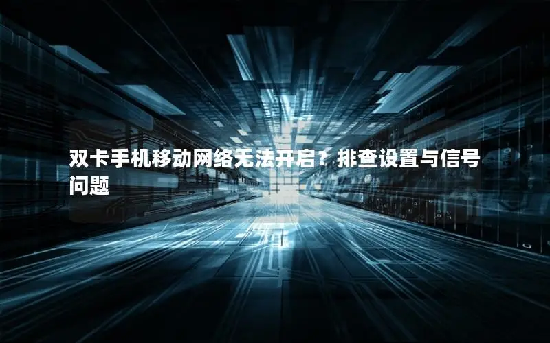 双卡手机移动网络无法开启？排查设置与信号问题