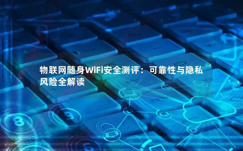 物联网随身WiFi安全测评：可靠性与隐私风险全解读