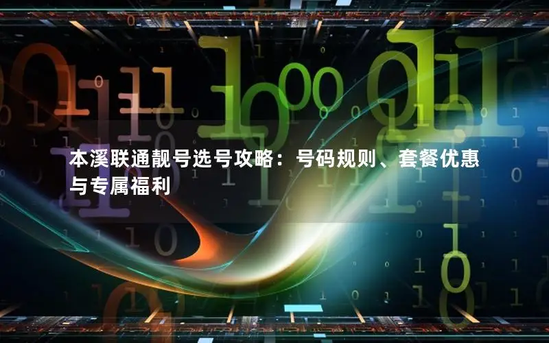 本溪联通靓号选号攻略：号码规则、套餐优惠与专属福利
