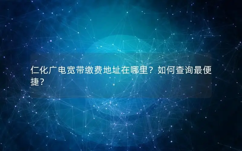 仁化广电宽带缴费地址在哪里？如何查询最便捷？