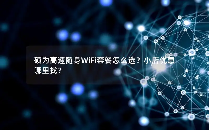硕为高速随身WiFi套餐怎么选？小店优惠哪里找？