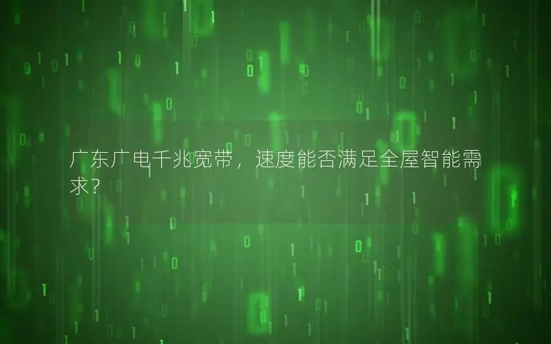 广东广电千兆宽带，速度能否满足全屋智能需求？