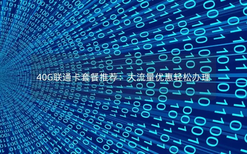 40G联通卡套餐推荐：大流量优惠轻松办理
