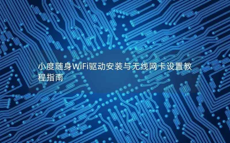 小度随身WiFi驱动安装与无线网卡设置教程指南