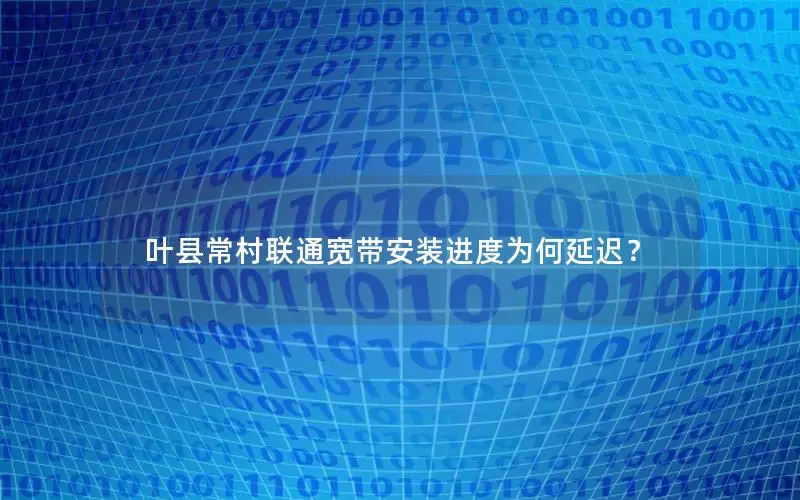叶县常村联通宽带安装进度为何延迟？