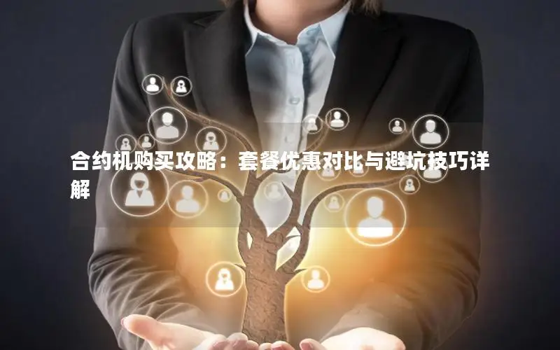 合约机购买攻略：套餐优惠对比与避坑技巧详解