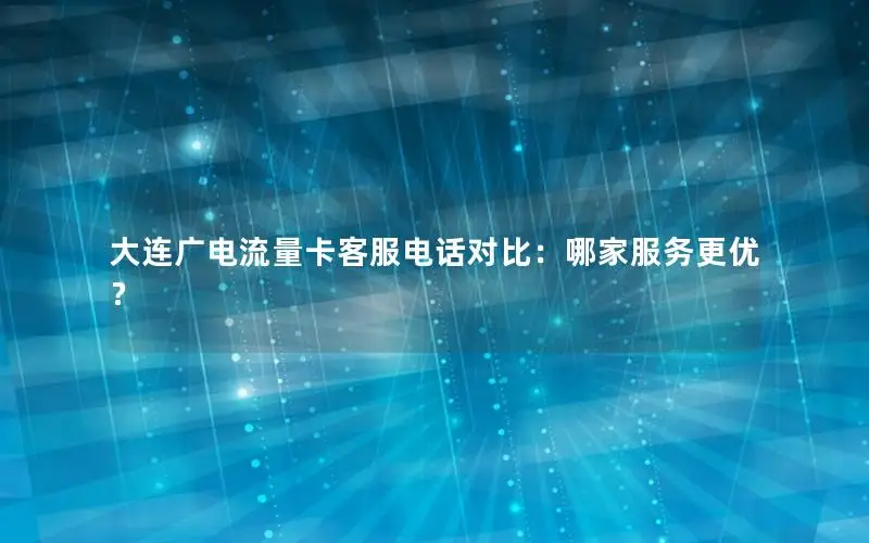 大连广电流量卡客服电话对比：哪家服务更优？