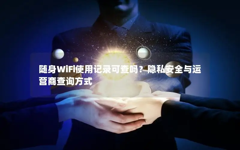 随身WiFi使用记录可查吗？隐私安全与运营商查询方式