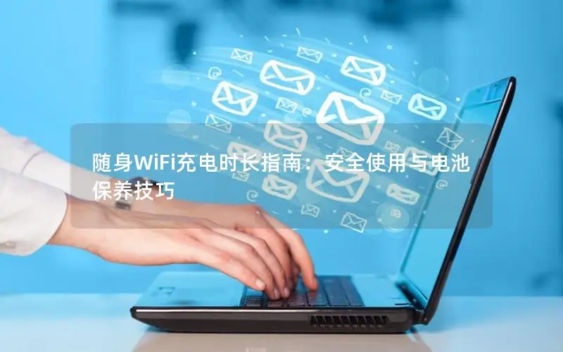 随身WiFi充电时长指南：安全使用与电池保养技巧