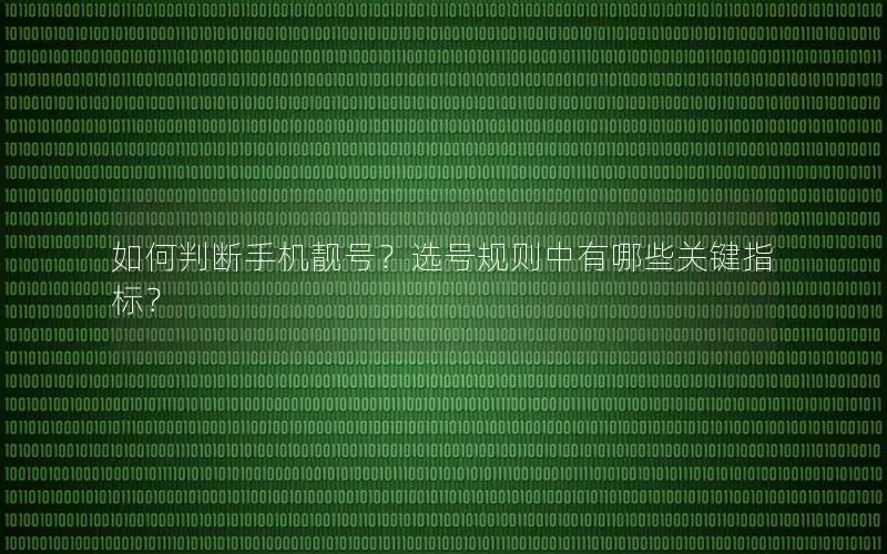 如何判断手机靓号？选号规则中有哪些关键指标？