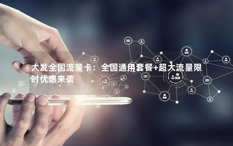 大发全国流量卡：全国通用套餐+超大流量限时优惠来袭