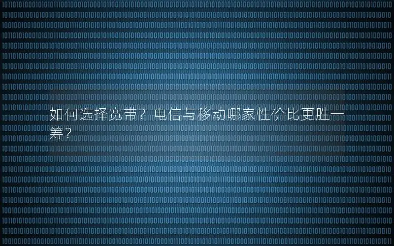 如何选择宽带？电信与移动哪家性价比更胜一筹？