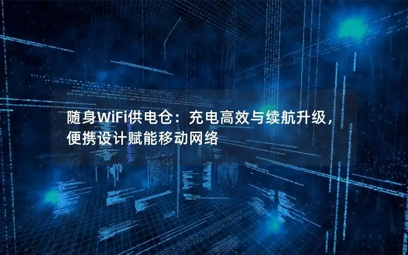 随身WiFi供电仓：充电高效与续航升级，便携设计赋能移动网络