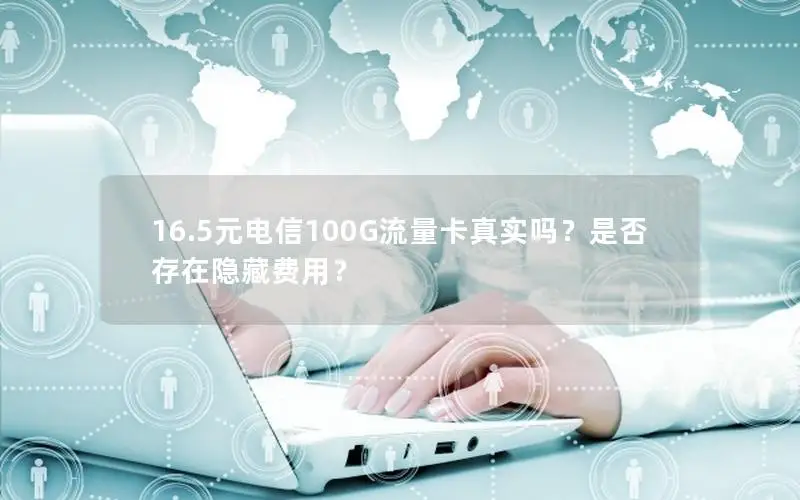 16.5元电信100G流量卡真实吗？是否存在隐藏费用？
