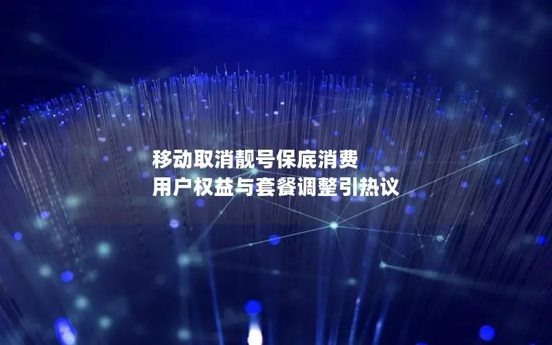 移动取消靓号保底消费 用户权益与套餐调整引热议