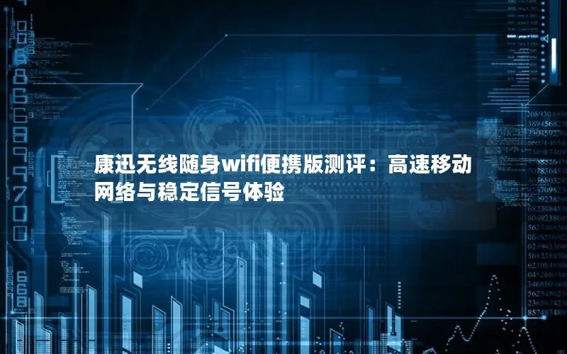 康迅无线随身wifi便携版测评：高速移动网络与稳定信号体验