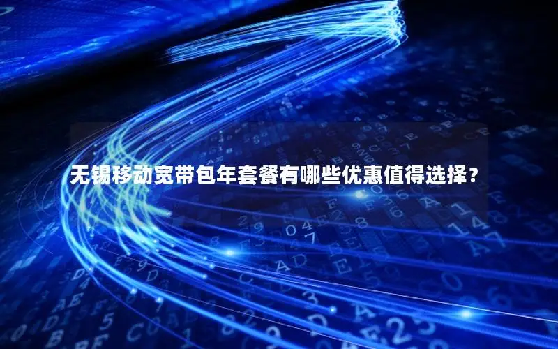 无锡移动宽带包年套餐有哪些优惠值得选择？