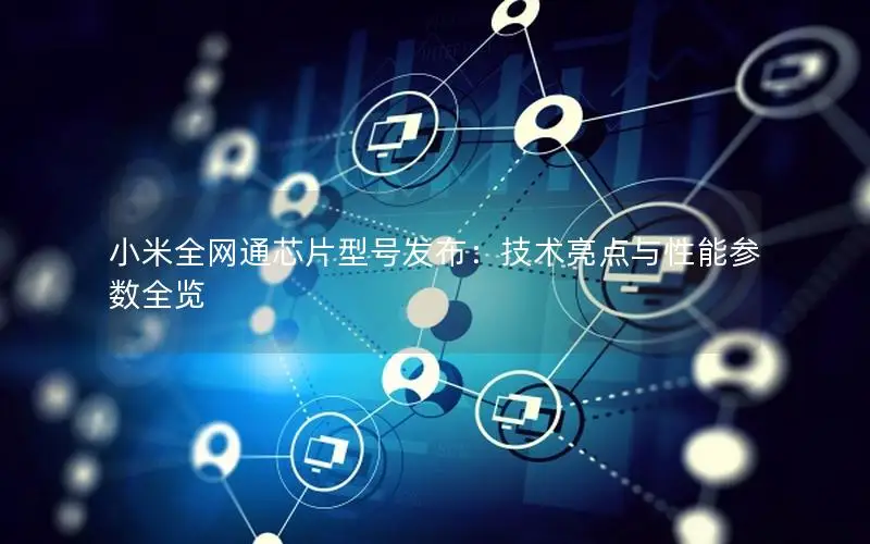 小米全网通芯片型号发布：技术亮点与性能参数全览