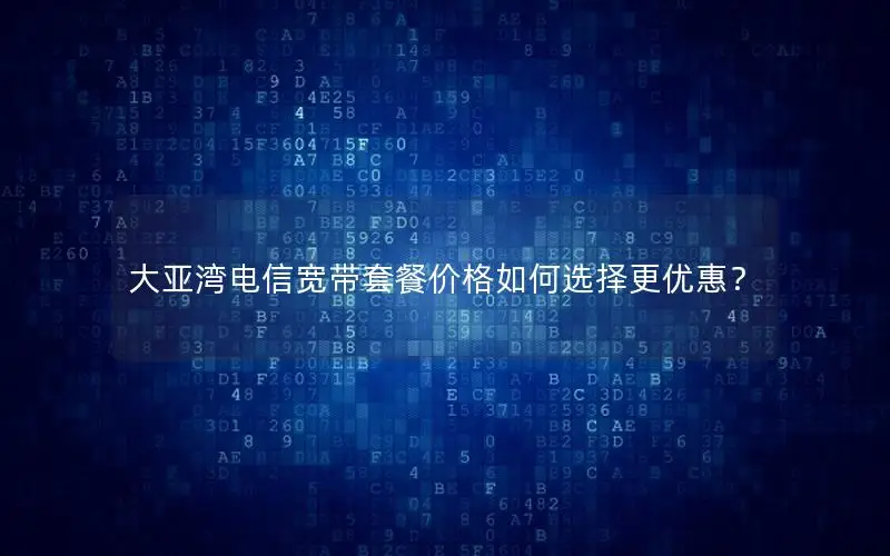 大亚湾电信宽带套餐价格如何选择更优惠？