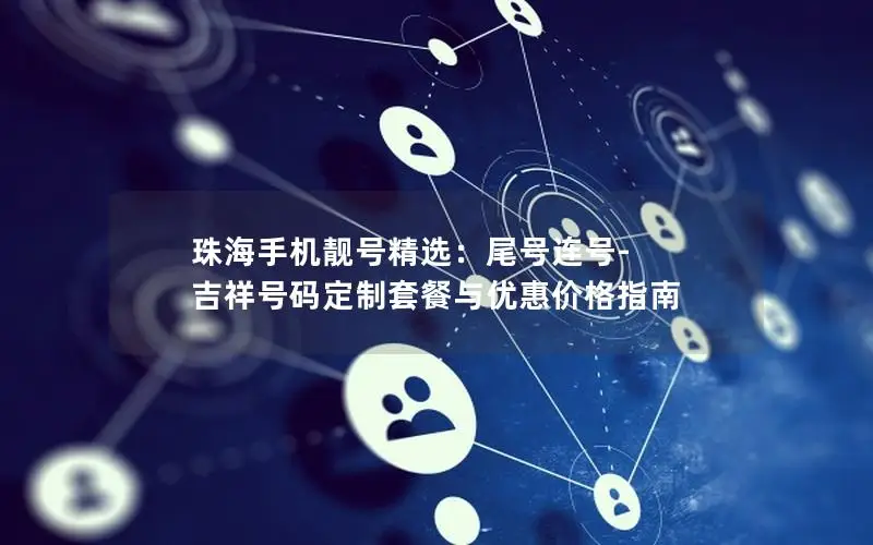 珠海手机靓号精选：尾号连号-吉祥号码定制套餐与优惠价格指南