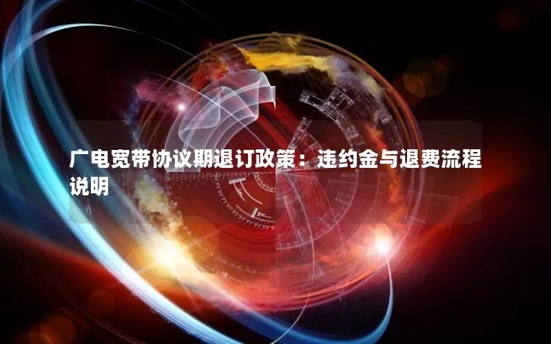 广电宽带协议期退订政策：违约金与退费流程说明