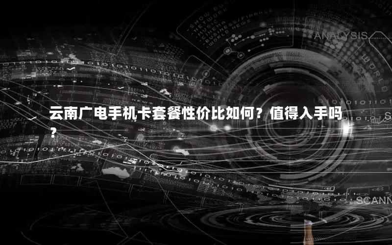 云南广电手机卡套餐性价比如何？值得入手吗？