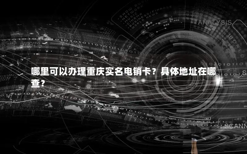 哪里可以办理重庆实名电销卡？具体地址在哪查？