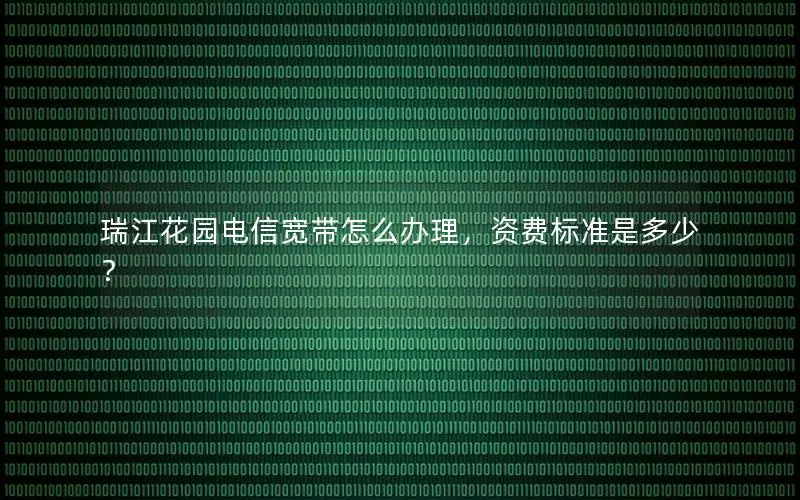 瑞江花园电信宽带怎么办理，资费标准是多少？