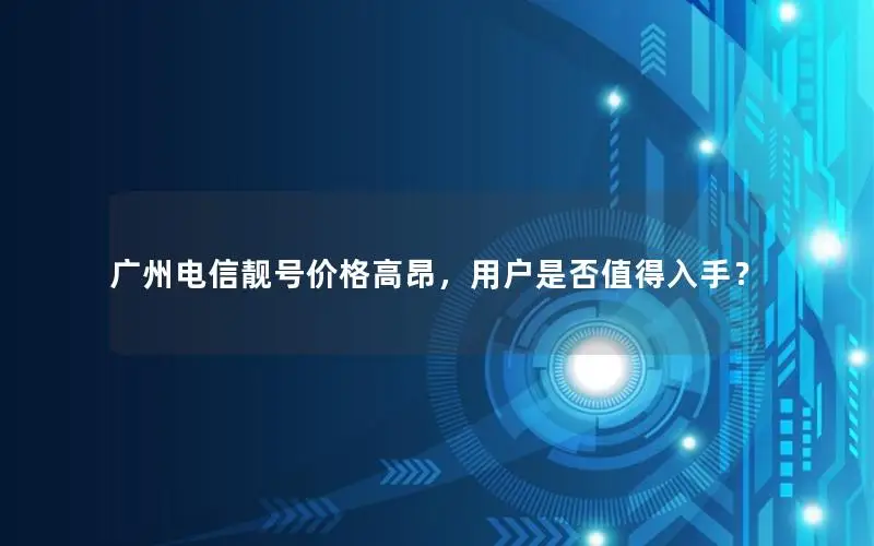 广州电信靓号价格高昂，用户是否值得入手？