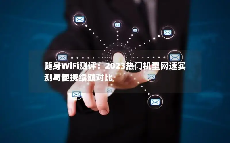 随身WiFi测评：2023热门机型网速实测与便携续航对比