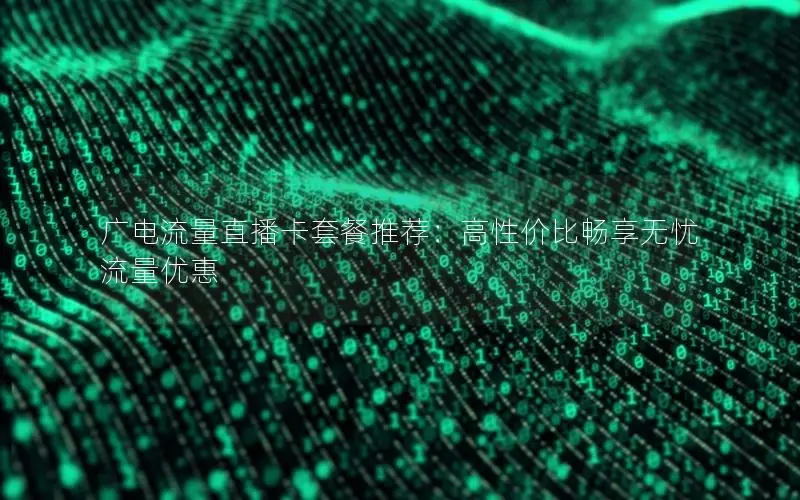 广电流量直播卡套餐推荐：高性价比畅享无忧流量优惠