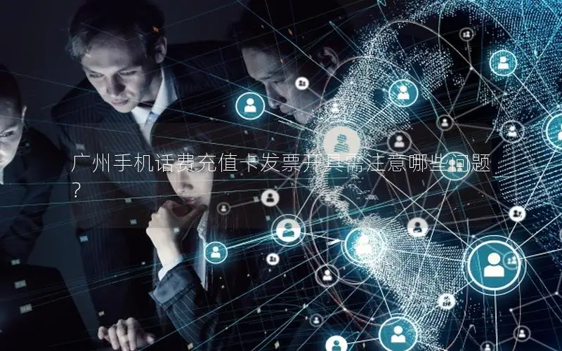广州手机话费充值卡发票开具需注意哪些问题？