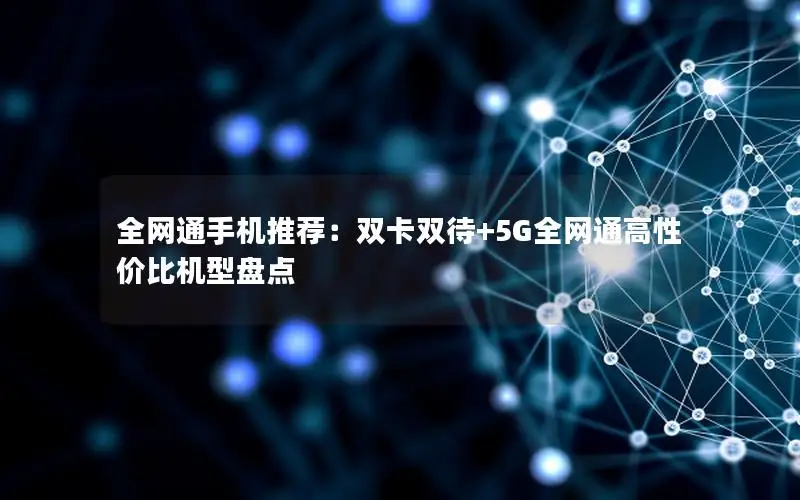 全网通手机推荐：双卡双待+5G全网通高性价比机型盘点