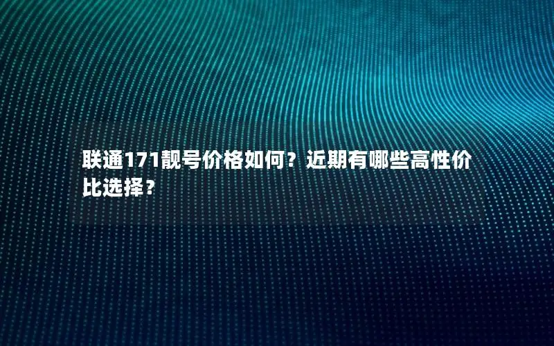 联通171靓号价格如何？近期有哪些高性价比选择？